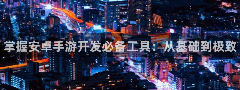 安信13娱乐官网入口：掌握安卓手游开发必备工具：从基础到极致