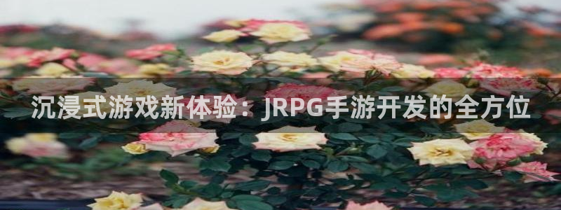 安信13娱乐注册：沉浸式游戏新体验：JRPG手游开发的全方位