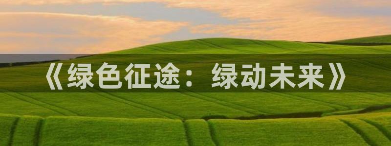 安信娱乐登入地址：《绿色征途：绿动未来》