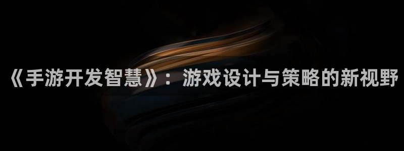 安信13娱乐注册：《手游开发智慧》：游戏设计与策略的新视野