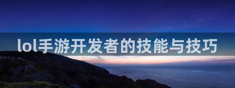 安信13娱乐注册：lol手游开发者的技能与技巧