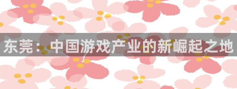 安信娱乐登入地址：东莞：中国游戏产业的新崛起之地