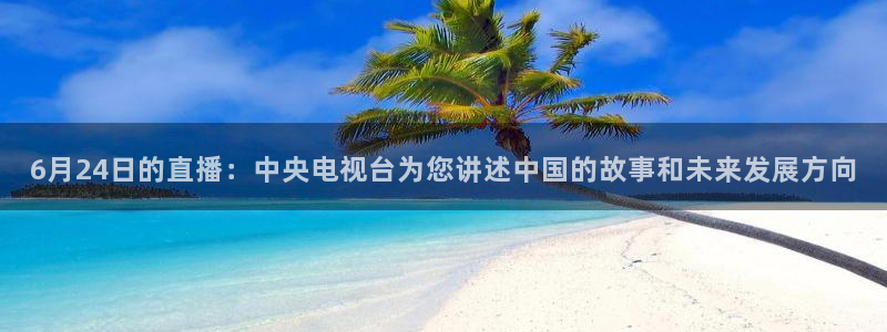 833直播免费体育直播下载：6月24日的直播：中央电视台为您讲述中国的故事和未来发展方向