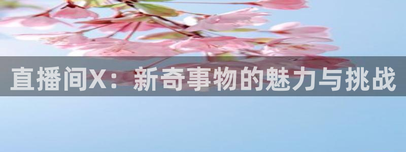 833直播体育免费观看：直播间X：新奇事物的魅力与挑战